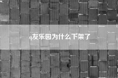 q友乐园为什么下架了,q友乐园改名了吗