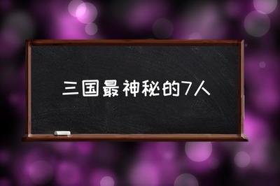 三国最神秘的7人,三国最神秘的7人是谁