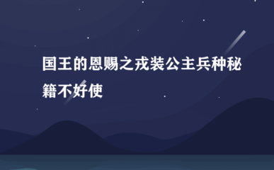 国王的恩赐戎装公主秘籍,国王的恩赐戎装公主兵种秘籍