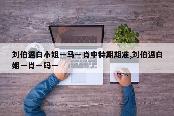 刘伯温白小姐一马一肖中特期期准,刘伯温白姐一肖一码一