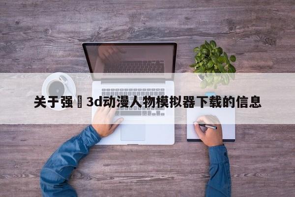 关于强㢨3d动漫人物模拟器下载的信息