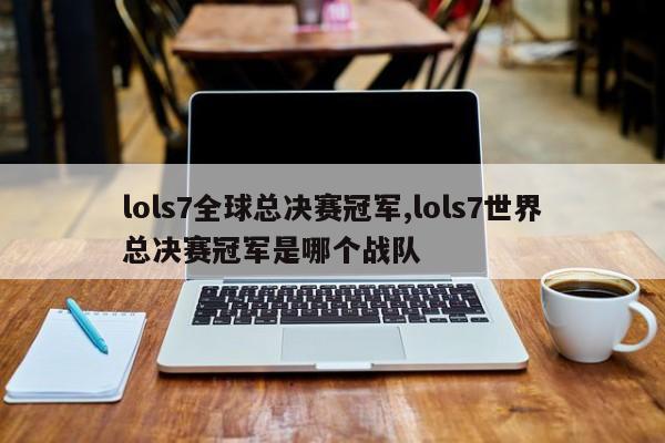 lols7全球总决赛冠军,lols7世界总决赛冠军是哪个战队