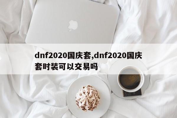 dnf2020国庆套,dnf2020国庆套时装可以交易吗
