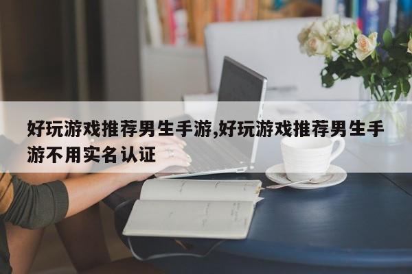 好玩游戏推荐男生手游,好玩游戏推荐男生手游不用实名认证