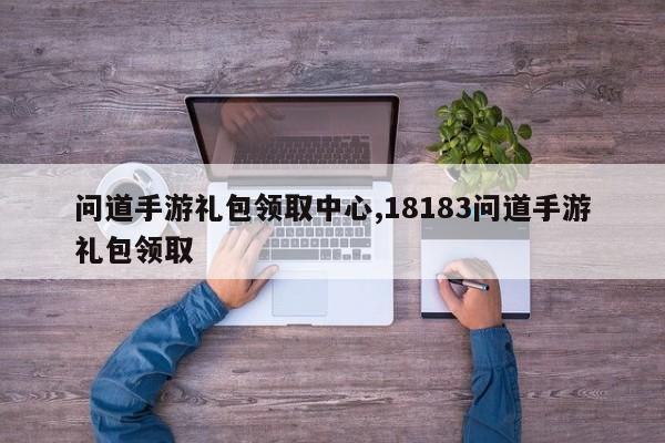 问道手游礼包领取中心,18183问道手游礼包领取