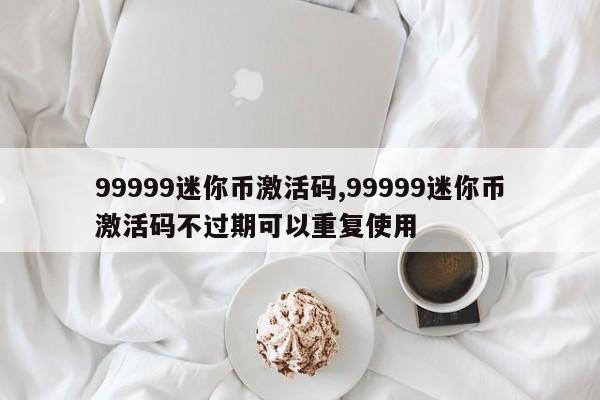 99999迷你币激活码,99999迷你币激活码不过期可以重复使用