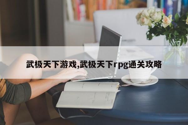 武极天下游戏,武极天下rpg通关攻略