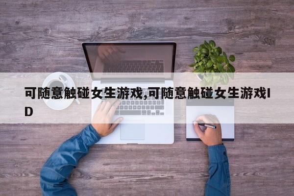 可随意触碰女生游戏,可随意触碰女生游戏ID