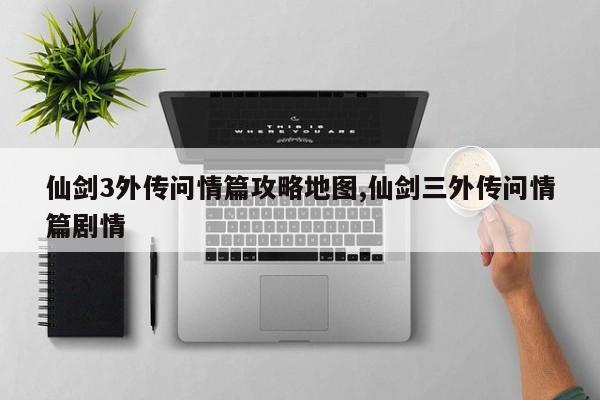 仙剑3外传问情篇攻略地图,仙剑三外传问情篇剧情