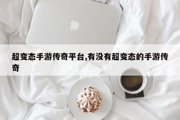 超变态手游传奇平台,有没有超变态的手游传奇