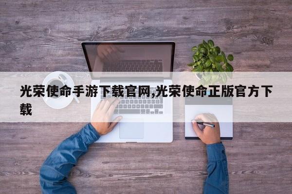 光荣使命手游下载官网,光荣使命正版官方下载