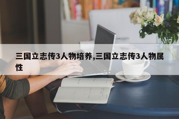 三国立志传3人物培养,三国立志传3人物属性