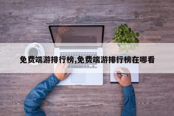 免费端游排行榜,免费端游排行榜在哪看