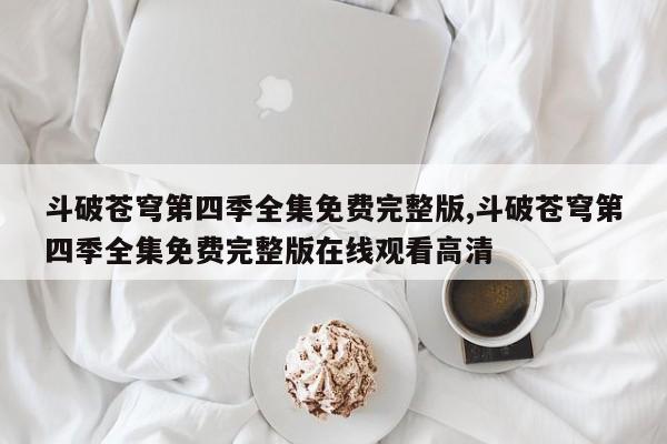 斗破苍穹第四季全集免费完整版,斗破苍穹第四季全集免费完整版在线观看高清