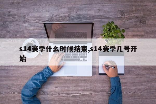 s14赛季什么时候结束,s14赛季几号开始