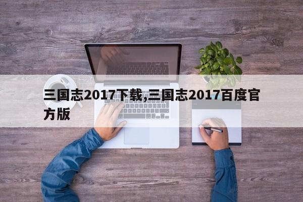 三国志2017下载,三国志2017百度官方版