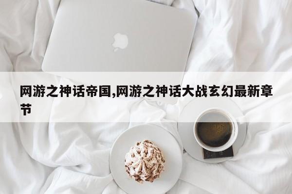 网游之神话帝国,网游之神话大战玄幻最新章节