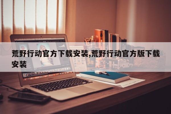 荒野行动官方下载安装,荒野行动官方版下载安装