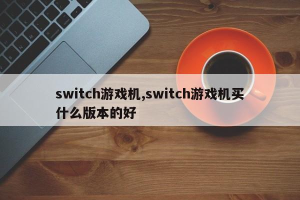 switch游戏机,switch游戏机买什么版本的好