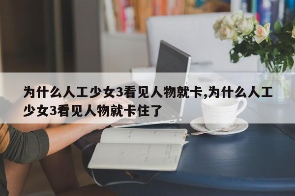为什么人工少女3看见人物就卡,为什么人工少女3看见人物就卡住了