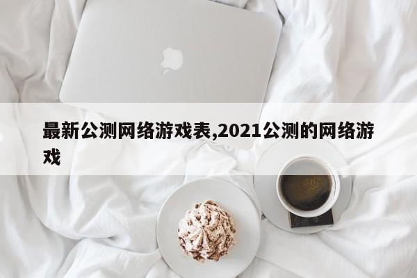 最新公测网络游戏表,2021公测的网络游戏