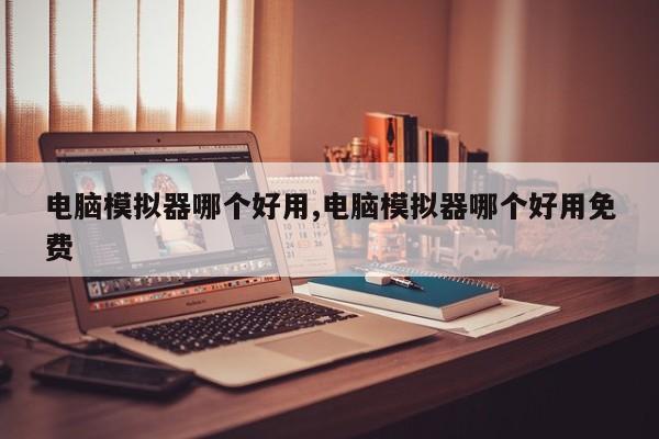 电脑模拟器哪个好用,电脑模拟器哪个好用免费