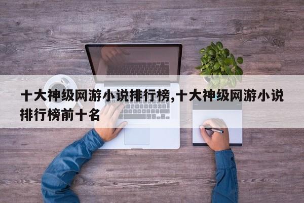 十大神级网游小说排行榜,十大神级网游小说排行榜前十名