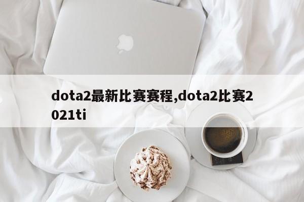 dota2最新比赛赛程,dota2比赛2021ti