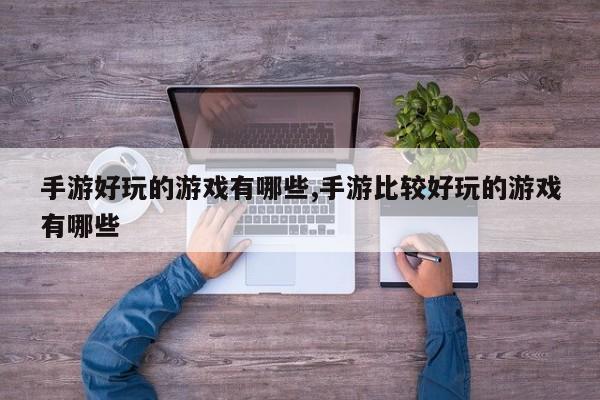手游好玩的游戏有哪些,手游比较好玩的游戏有哪些