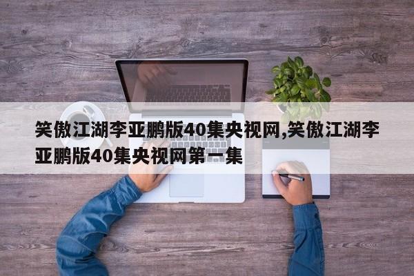 笑傲江湖李亚鹏版40集央视网,笑傲江湖李亚鹏版40集央视网第一集
