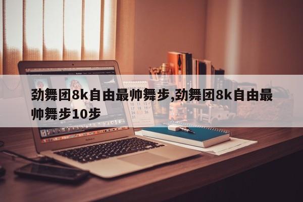 劲舞团8k自由最帅舞步,劲舞团8k自由最帅舞步10步