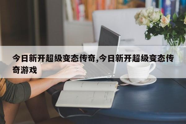 今日新开超级变态传奇,今日新开超级变态传奇游戏
