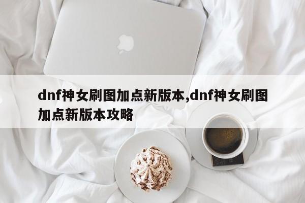 dnf神女刷图加点新版本,dnf神女刷图加点新版本攻略