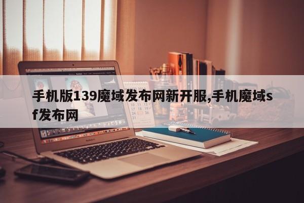 手机版139魔域发布网新开服,手机魔域sf发布网