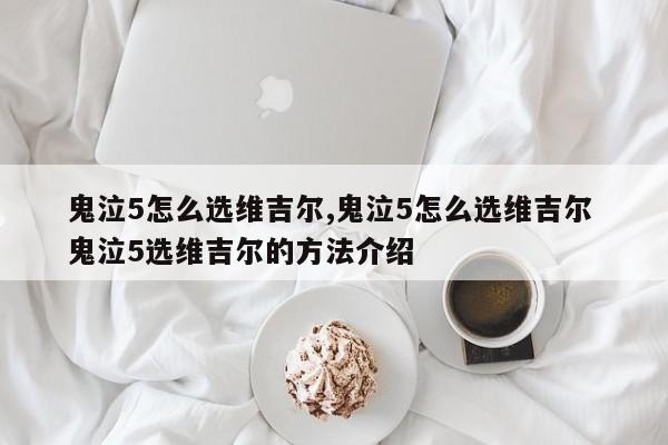 鬼泣5怎么选维吉尔,鬼泣5怎么选维吉尔 鬼泣5选维吉尔的方法介绍