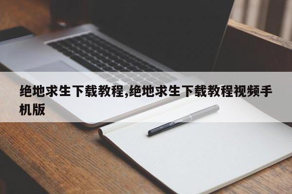 绝地求生下载教程,绝地求生下载教程视频手机版
