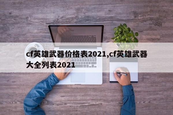 cf英雄武器价格表2021,cf英雄武器大全列表2021