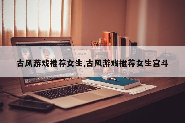 古风游戏推荐女生,古风游戏推荐女生宫斗