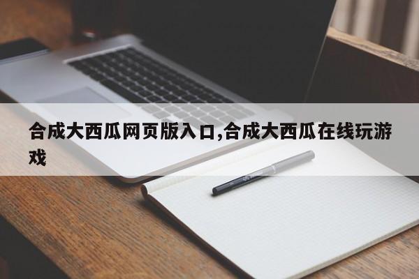 合成大西瓜网页版入口,合成大西瓜在线玩游戏