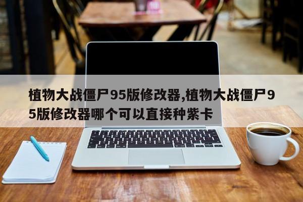 植物大战僵尸95版修改器,植物大战僵尸95版修改器哪个可以直接种紫卡