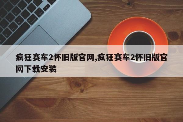疯狂赛车2怀旧版官网,疯狂赛车2怀旧版官网下载安装