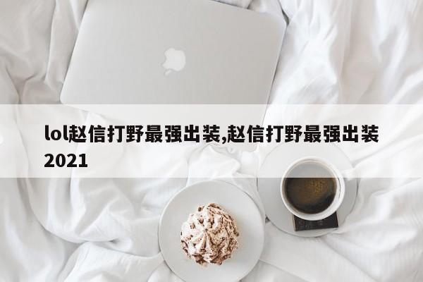 lol赵信打野最强出装,赵信打野最强出装2021