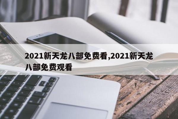 2021新天龙八部免费看,2021新天龙八部免费观看