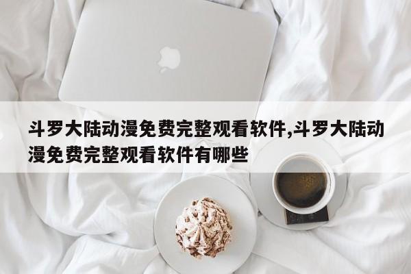 斗罗大陆动漫免费完整观看软件,斗罗大陆动漫免费完整观看软件有哪些