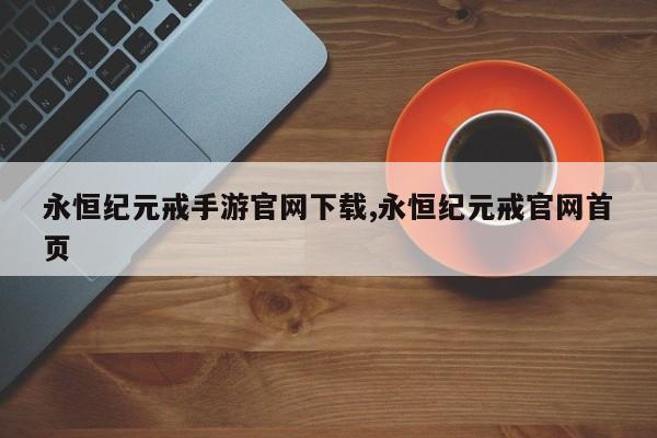 永恒纪元戒手游官网下载,永恒纪元戒官网首页