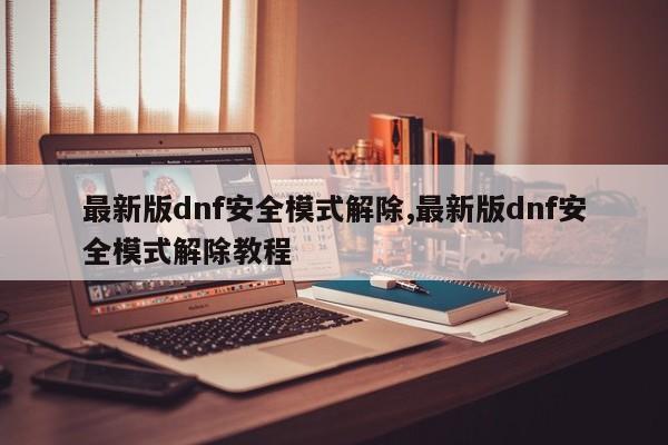 最新版dnf安全模式解除,最新版dnf安全模式解除教程