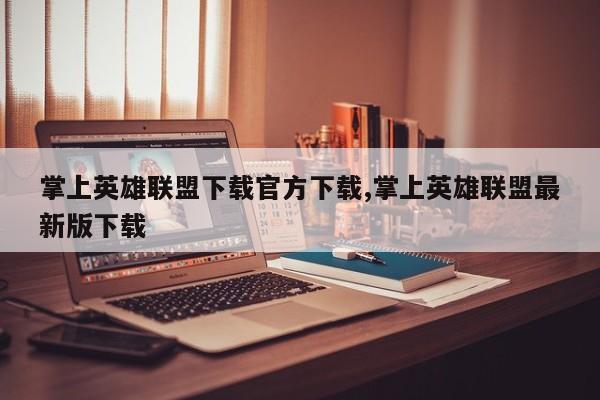 掌上英雄联盟下载官方下载,掌上英雄联盟最新版下载