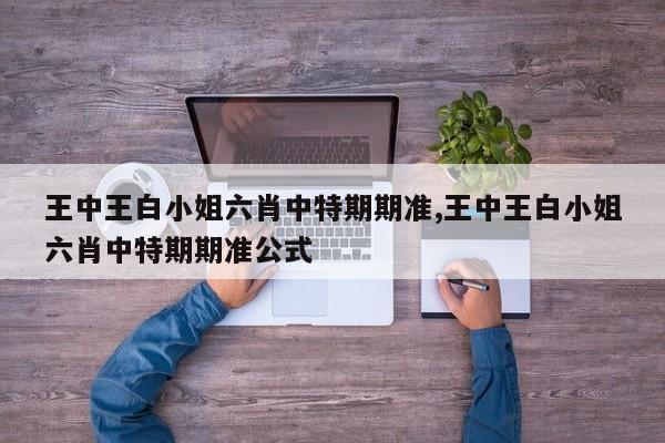 王中王白小姐六肖中特期期准,王中王白小姐六肖中特期期准公式