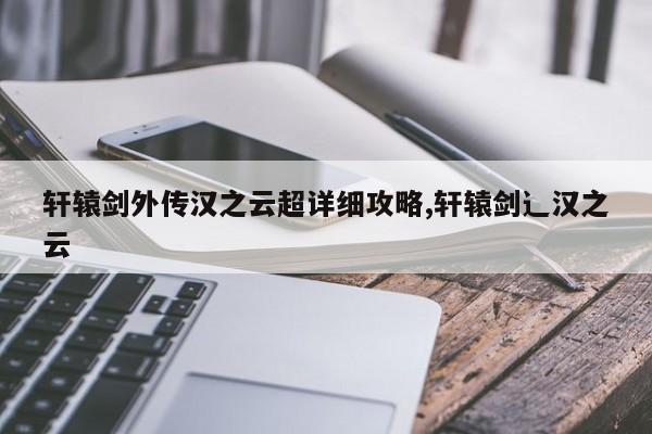 轩辕剑外传汉之云超详细攻略,轩辕剑辶汉之云