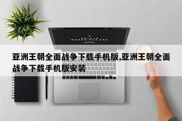 亚洲王朝全面战争下载手机版,亚洲王朝全面战争下载手机版安装